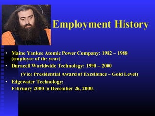 • Maine Yankee Atomic Power Company: 1982 – 1988
(employee of the year)
• Duracell Worldwide Technology: 1990 – 2000
(Vice Presidential Award of Excellence – Gold Level)
• Edgewater Technology:
February 2000 to December 26, 2000.
 