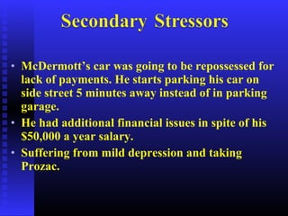 • McDermott’s car was going to be repossessed for
lack of payments. He starts parking his car on
side street 5 minutes away instead of in parking
garage.
• He had additional financial issues in spite of his
$50,000 a year salary.
• Suffering from mild depression and taking
Prozac.
 
