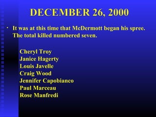 • It was at this time that McDermott began his spree.
The total killed numbered seven.
Cheryl Troy
Janice Hagerty
Louis Javelle
Craig Wood
Jennifer Capobianco
Paul Marceau
Rose Manfredi
 