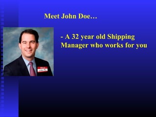 Meet John Doe…
- A 32 year old Shipping
Manager who works for you
 