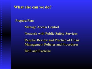 What else can we do?
Prepare/Plan
Manage Access Control
Network with Public Safety Services
Regular Review and Practice of Crisis
Management Policies and Procedures
Drill and Exercise
 