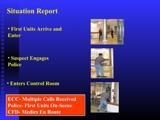 • First Units Arrive and
Enter
• Suspect Engages
Police
• Enters Control Room
ECC- Multiple Calls Received
Police- First Units On-Scene
CFD- Medics En Route
Situation Report
 