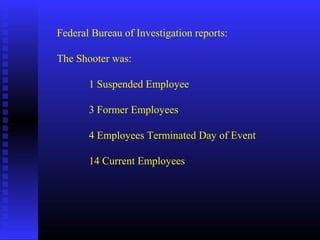 Federal Bureau of Investigation reports:
The Shooter was:
1 Suspended Employee
3 Former Employees
4 Employees Terminated Day of Event
14 Current Employees
 