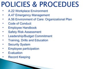 • A.22 Workplace Environment
• A.47 Emergency Management
• A.56 Environment of Care: Organizational Plan
• Code of Conduct
• Employee Handbook
• Safety Risk Assessment
• Leadership/Budget Commitment
• Training, Drills and Education
• Security System
• Employee participation
• Evaluation
• Record Keeping
 
