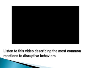 Listen to this video describing the most common
reactions to disruptive behaviors
 