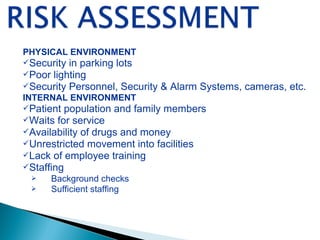 PHYSICAL ENVIRONMENT
Security in parking lots
Poor lighting
Security Personnel, Security & Alarm Systems, cameras, etc.
INTERNAL ENVIRONMENT
Patient population and family members
Waits for service
Availability of drugs and money
Unrestricted movement into facilities
Lack of employee training
Staffing
 Background checks
 Sufficient staffing
 