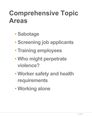 Comprehensive Topic
Areas
• Sabotage
• Screening job applicants
• Training employees
• Who might perpetrate
violence?
• Worker safety and health
requirements
• Working alone

© STP

 
