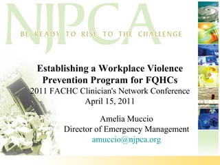 Establishing a Workplace Violence
Prevention Program for FQHCs
2011 FACHC Clinician's Network Conference
April 15, 2011
Amelia Muccio
Director of Emergency Management
amuccio@njpca.org

 