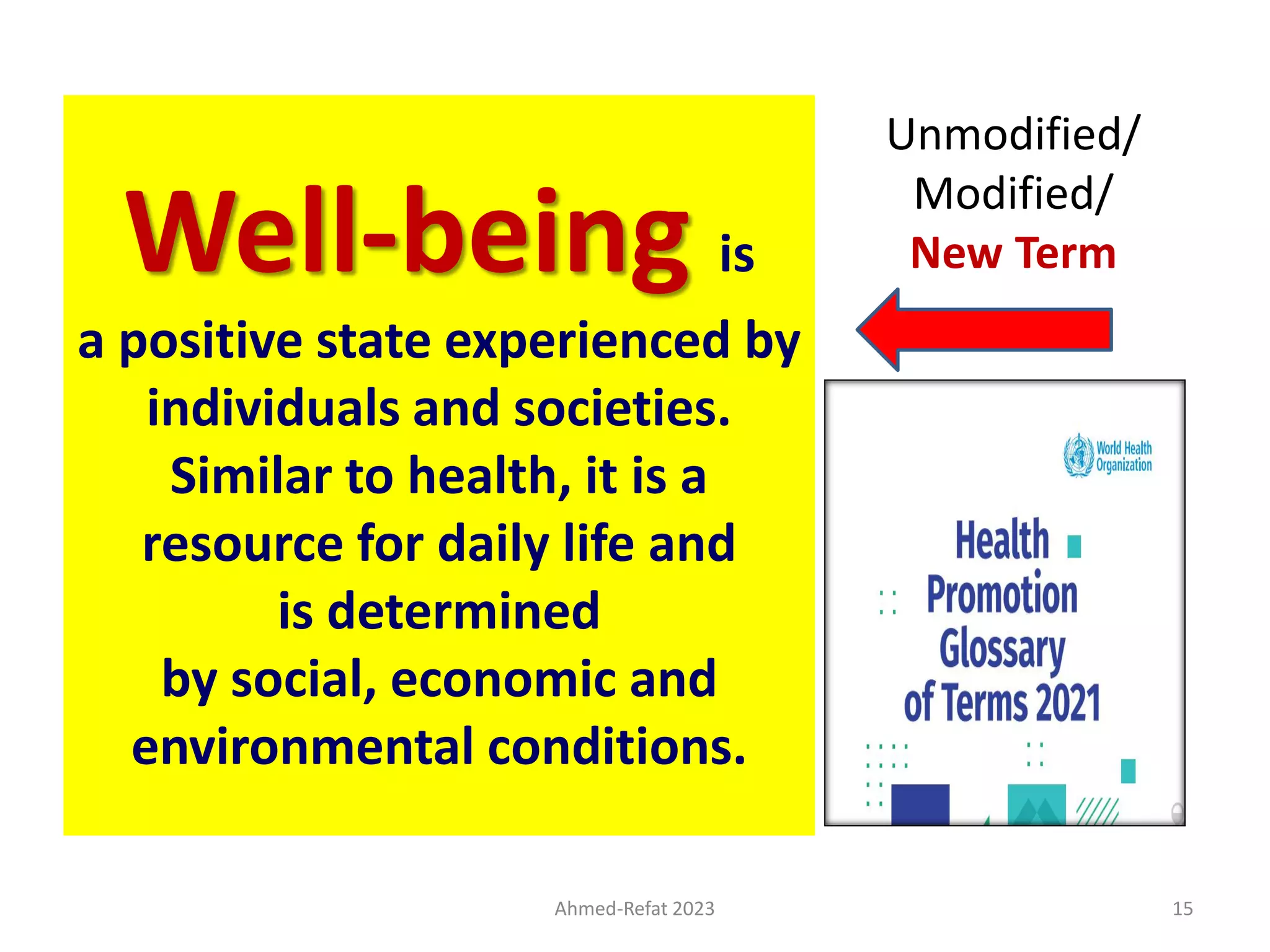 Well-being is
a positive state experienced by
individuals and societies.
Similar to health, it is a
resource for daily life and
is determined
by social, economic and
environmental conditions.
Ahmed-Refat 2023 15
Unmodified/
Modified/
New Term
 