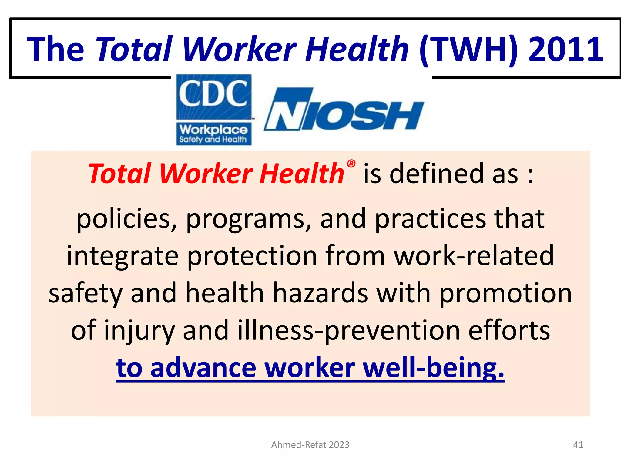 The Total Worker Health (TWH) 2011
Total Worker Health® is defined as :
policies, programs, and practices that
integrate protection from work-related
safety and health hazards with promotion
of injury and illness-prevention efforts
to advance worker well-being.
Ahmed-Refat 2023 41
 