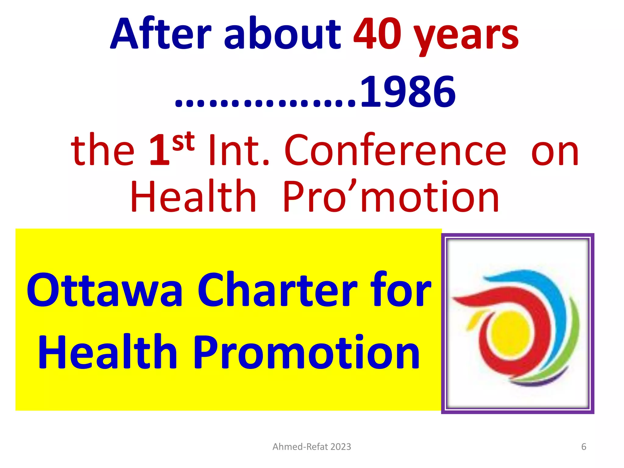 Ottawa Charter for
Health Promotion
After about 40 years
…………….1986
the 1st Int. Conference on
Health Pro’motion
Ahmed-Refat 2023 6
 