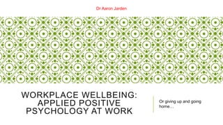 Dr Aaron Jarden
WORKPLACE WELLBEING:
APPLIED POSITIVE
PSYCHOLOGY AT WORK
Or giving up and going
home…
 