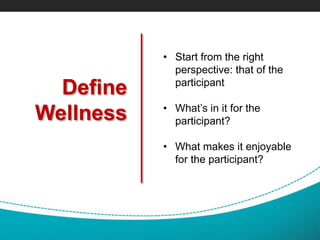 Define
Wellness
• Start from the right
perspective: that of the
participant
• What’s in it for the
participant?
• What makes it enjoyable
for the participant?
 