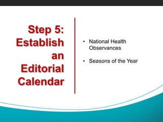 Step 5:
Establish
an
Editorial
Calendar
• National Health
Observances
• Seasons of the Year
 