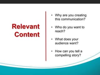 Relevant
Content
• Why are you creating
this communication?
• Who do you want to
reach?
• What does your
audience want?
• How can you tell a
compelling story?
 