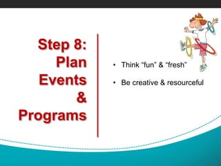 Step 8:
Plan
Events
&
Programs
• Think “fun” & “fresh”
• Be creative & resourceful
 
