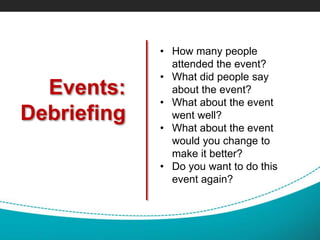 Events:
Debriefing
• How many people
attended the event?
• What did people say
about the event?
• What about the event
went well?
• What about the event
would you change to
make it better?
• Do you want to do this
event again?
 