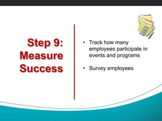 Step 9:
Measure
Success
• Track how many
employees participate in
events and programs
• Survey employees
 