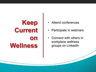 Keep
Current
on
Wellness
• Attend conferences
• Participate in webinars
• Connect with others in
workplace wellness
groups on LinkedIn
 