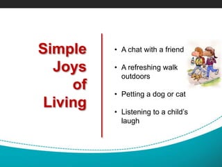 Simple
Joys
of
Living
• A chat with a friend
• A refreshing walk
outdoors
• Petting a dog or cat
• Listening to a child’s
laugh
 