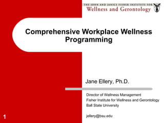 1
Comprehensive Workplace Wellness
Programming
Jane Ellery, Ph.D.
Director of Wellness Management
Fisher Institute for Wellness and Gerontology
Ball State University
jellery@bsu.edu
 