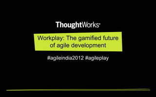 Workplay: The gamified future
   of agile development

   #agileindia2012 #agileplay
 