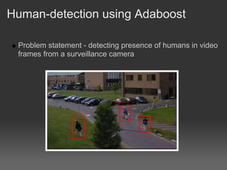 Human-detection using Adaboost

 Problem statement - detecting presence of humans in video
 frames from a surveillance camera
 