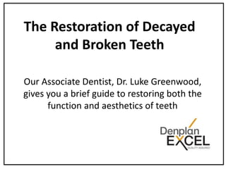 The Restoration of Decayed
and Broken Teeth
Our Associate Dentist, Dr. Luke Greenwood,
gives you a brief guide to restoring both the
function and aesthetics of teeth
 