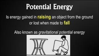 Potential Energy
Is energy gained in raising an object from the ground
or lost when made to fall
Also known as gravitational potential energy
 