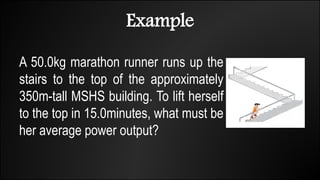 Example
A 50.0kg marathon runner runs up the
stairs to the top of the approximately
350m-tall MSHS building. To lift herself
to the top in 15.0minutes, what must be
her average power output?
 