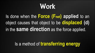 Work
Is done when the Force (Fnet) applied to an
object causes that object to be displaced (d)
in the same direction as the force applied.
Is a method of transferring energy
 