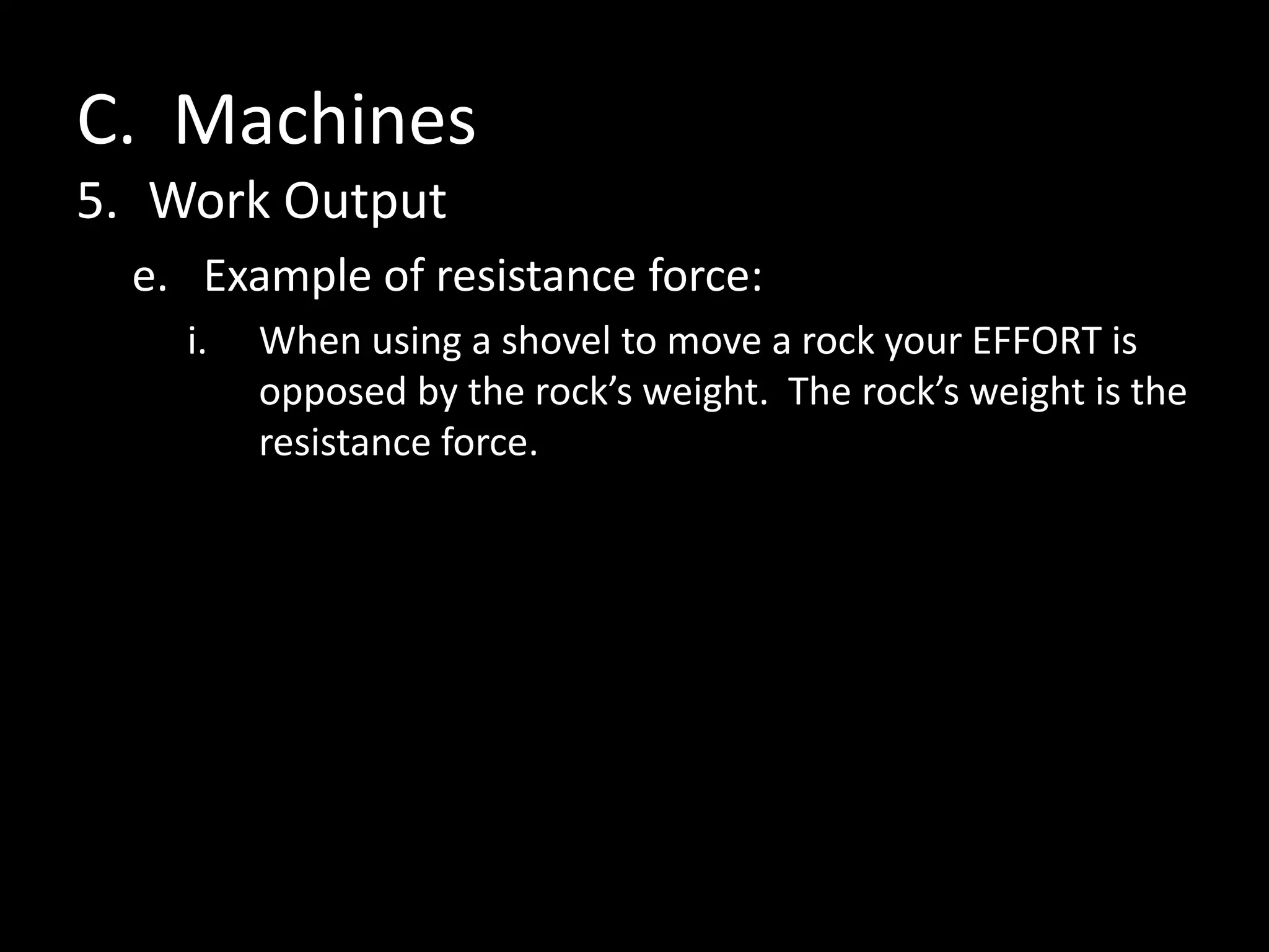 C. Machines
5. Work Output
e. Example of resistance force:
i. When using a shovel to move a rock your EFFORT is
opposed by the rock’s weight. The rock’s weight is the
resistance force.
 