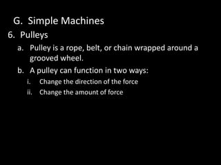 G. Simple Machines
6. Pulleys
a. Pulley is a rope, belt, or chain wrapped around a
grooved wheel.
b. A pulley can function in two ways:
i. Change the direction of the force
ii. Change the amount of force
 