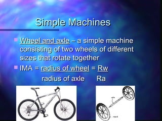 Simple MachinesSimple Machines
 Wheel and axleWheel and axle – a simple machine– a simple machine
consisting of two wheels of differentconsisting of two wheels of different
sizes that rotate togethersizes that rotate together
 IMA =IMA = radius of wheelradius of wheel == RwRw
radius of axle Raradius of axle Ra
 