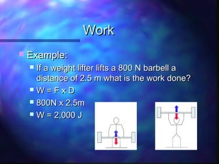 WorkWork
 Example:Example:
 If a weight lifter lifts a 800 N barbell aIf a weight lifter lifts a 800 N barbell a
distance of 2.5 m what is the work done?distance of 2.5 m what is the work done?
 W = F x DW = F x D
 800N x 2.5m800N x 2.5m
 W = 2,000 JW = 2,000 J
 