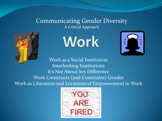 Work as a Social Institution
Interlocking Institutions
It’s Not About Sex Difference
Work Constructs (and Constrains) Gender
Work as Liberation and Locations of Empowerment in Work
Communicating Gender Diversity
A Critical Approach
 