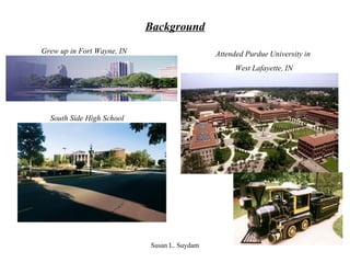 Background Grew up in Fort Wayne, IN Attended Purdue University in  West Lafayette, IN South Side High School 