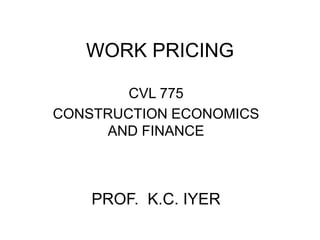 WORK PRICING
CVL 775
CONSTRUCTION ECONOMICS
AND FINANCE
PROF. K.C. IYER
 