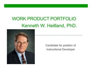 WORK PRODUCT PORTFOLIO
Candidate for position of
Instructional Developer
Kenneth W. Heitland, PhD.
 