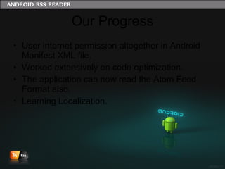 Our Progress User internet permission altogether in Android Manifest XML file. Worked extensively on code optimization. The application can now read the Atom Feed Format also. Learning Localization. 