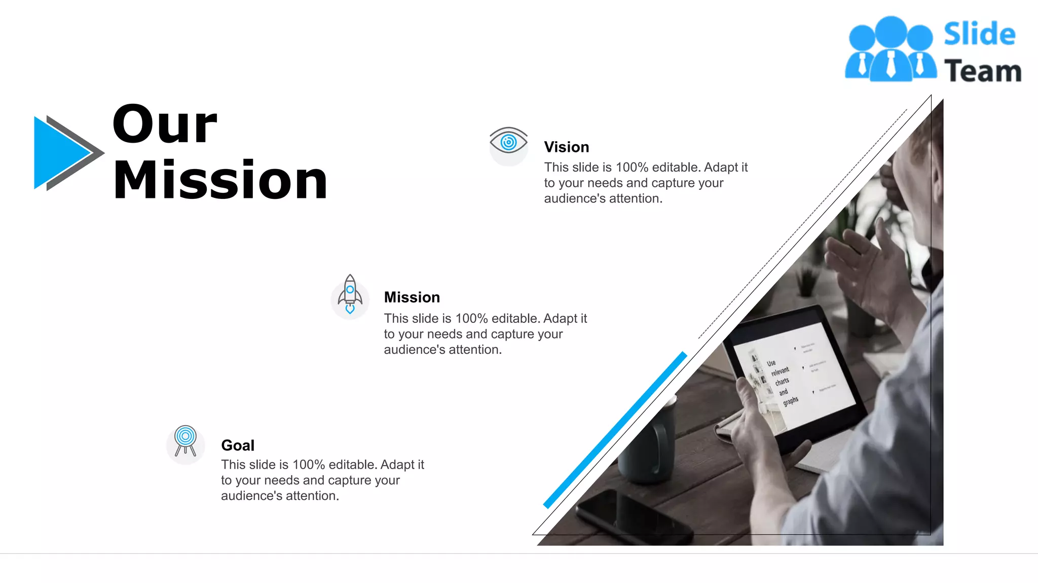 18
Our
Mission
Vision
This slide is 100% editable. Adapt it
to your needs and capture your
audience's attention.
Mission
This slide is 100% editable. Adapt it
to your needs and capture your
audience's attention.
Goal
This slide is 100% editable. Adapt it
to your needs and capture your
audience's attention.
 
