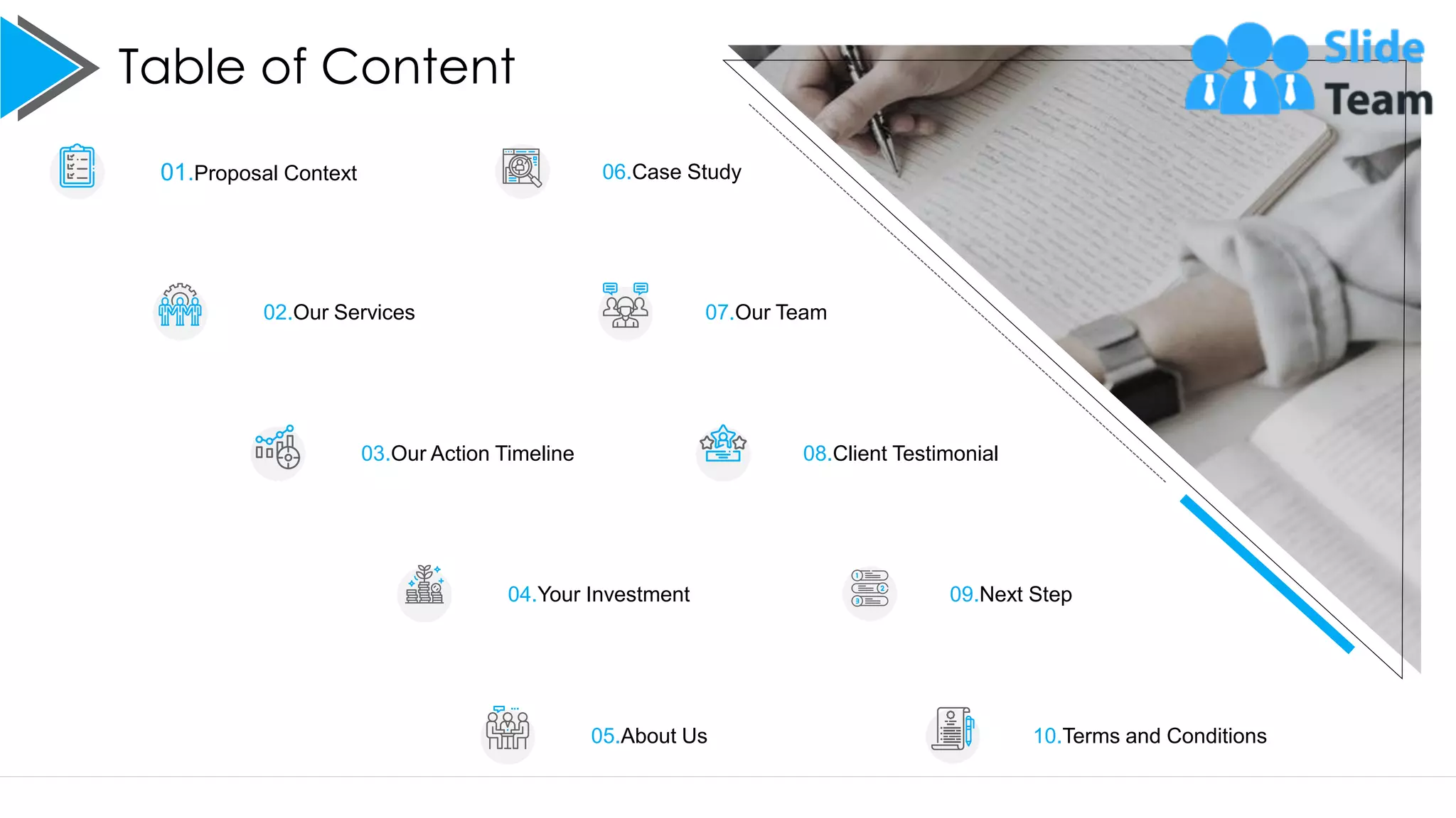 Table of Content
3
02.Our Services 07.Our Team
04.Your Investment 09.Next Step
01.Proposal Context 06.Case Study
10.Terms and Conditions
05.About Us
03.Our Action Timeline 08.Client Testimonial
 