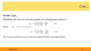 Cont…
SVOC Cont…
Similarly, the d-q axes of rotor currents are estimated and written as
Where
This d-q axes currents are act as a reference quantity for RSC controlling Scheme.
16
31 May 2018
(13)
(14)
 