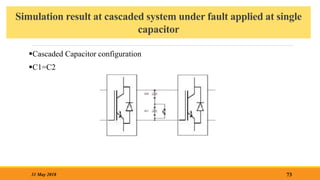 Simulation result at cascaded system under fault applied at single
capacitor
73
31 May 2018
Cascaded Capacitor configuration
C1=C2
 