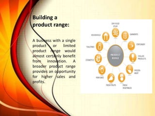Building a
product range:
A business with a single
product or limited
product range would
almost certainly benefit
from innovation. A
broader product range
provides an opportunity
for higher sales and
profits.
 