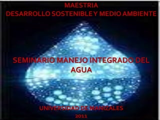 MAESTRIA
DESARROLLO SOSTENIBLE Y MEDIO AMBIENTE




 SEMINARIO MANEJO INTEGRADO DEL
             AGUA



        UNIVERSIDAD DE MANIZALES
                  2011
 