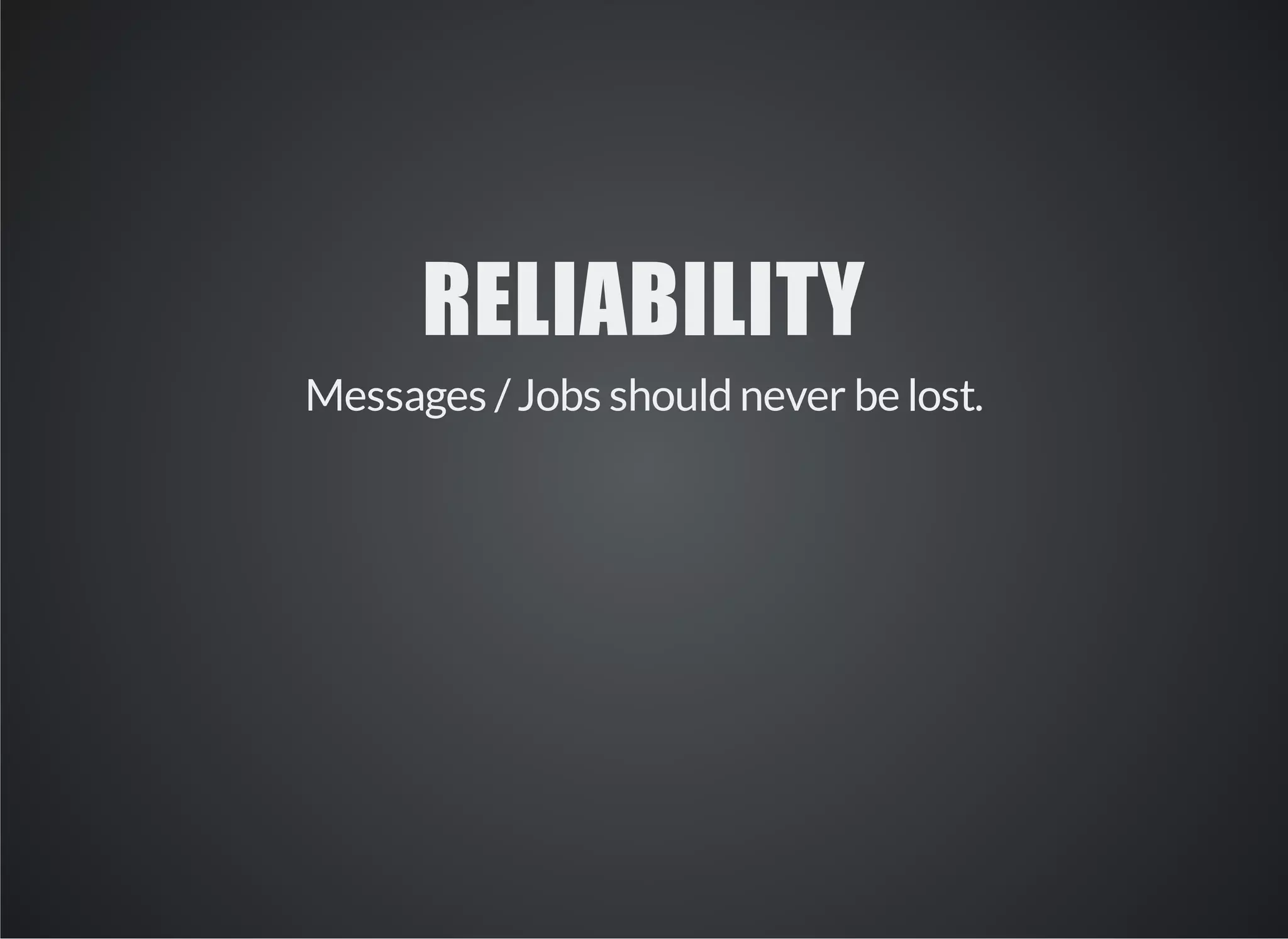 RELIABILITY 
Messages / Jobs should never be lost. 
 