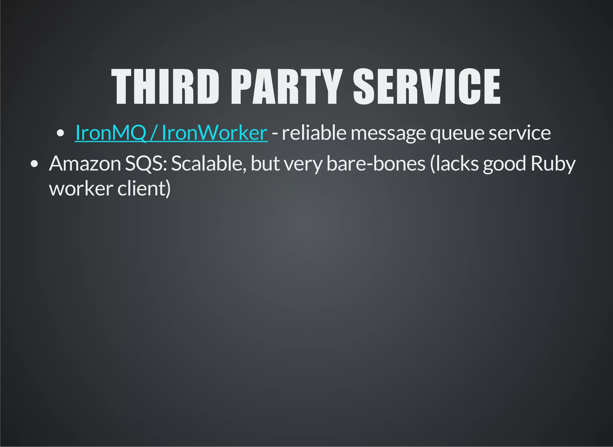 THIRD PARTY SERVICE 
- reliable message queue service 
IronMQ / IronWorker 
Amazon SQS: Scalable, but very bare-bones (lacks good Ruby 
worker client) 
 