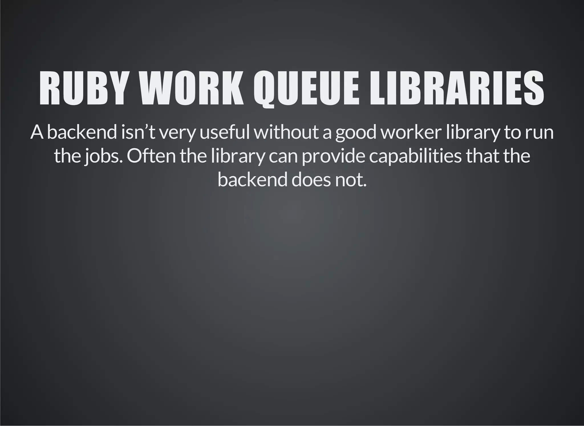 RUBY WORK QUEUE LIBRARIES 
A backend isn’t very useful without a good worker library to run 
the jobs. Often the library can provide capabilities that the 
backend does not. 
 
