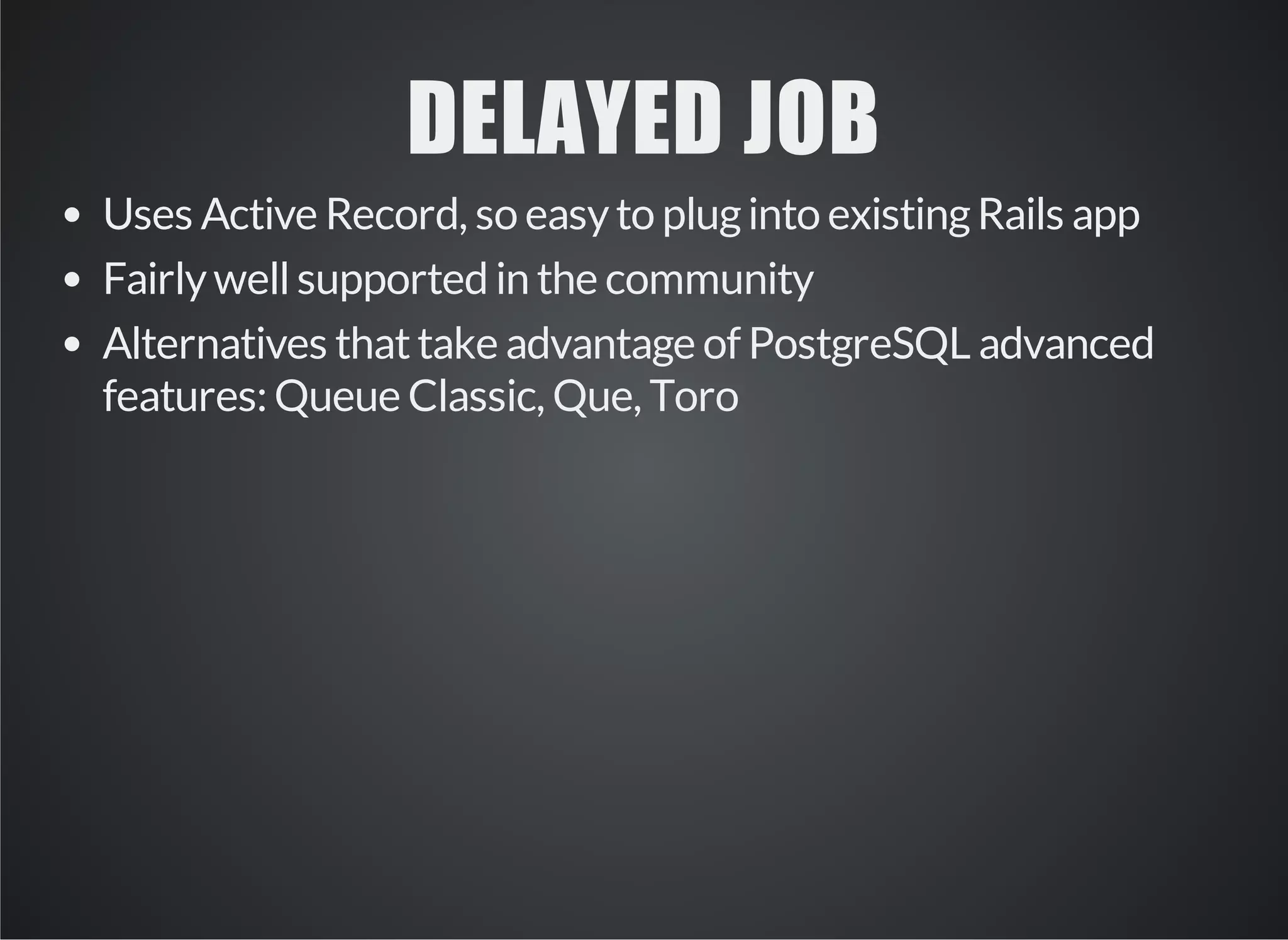 DELAYED JOB 
Uses Active Record, so easy to plug into existing Rails app 
Fairly well supported in the community 
Alternatives that take advantage of PostgreSQL advanced 
features: Queue Classic, Que, Toro 
 